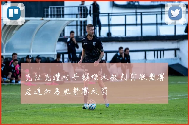 克拉克遭对手锁喉未被判罚联盟赛后追加恶犯禁赛处罚
