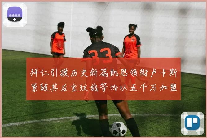 拜仁引援历史新篇凯恩领衔卢卡斯紧随其后金玟哉等均以五千万加盟